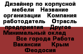 Дизайнер по корпусной мебели › Название организации ­ Компания-работодатель › Отрасль предприятия ­ Другое › Минимальный оклад ­ 40 000 - Все города Работа » Вакансии   . Крым,Феодосия